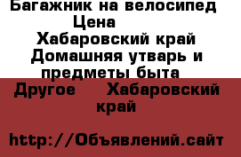 Багажник на велосипед › Цена ­ 500 - Хабаровский край Домашняя утварь и предметы быта » Другое   . Хабаровский край